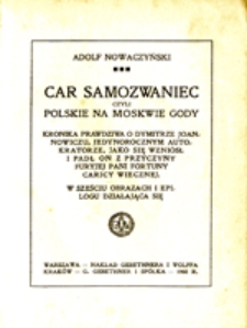 Car Samozwaniec czyli Polskie na Moskwie gody : kronika prawdziwa o Dymitrze Joannowiczu, jedynorocznym autokratorze, jako się wzniósł i padł on z przyczyny furyjej pani fortuny Caricy Wiecznej: w sześciu obrazach i epilogu działająca się