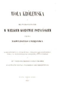 Wola kr&oacute;lewska i jej wykonywanie w Wielkiem Księstwie Poznańskiem przez najwyższego urzędnika = Der K&ouml;nigliche Wille und dessen Aus&uuml;bung im Grossherzogthum Posen durch den ersten K&ouml;niglichen Beamten