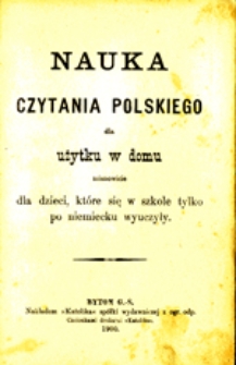 Nauka czytania polskiego dla użytku w domu, mianowicie dla dzieci, które się w szkole tylko po niemiecku wyuczyły
