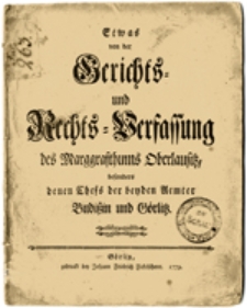 Etwas von der Gerichts = und Rechts = Verfa&szlig;ung des Marggrafthums Oberlausitz besonders denen Chefs der benden Uemter Budi&szlig;in und G&ouml;rlitz