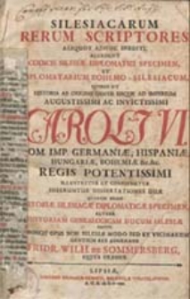 Silesiacarum rerum scriptores aliquot adhuc inediti, accedunt Codicis Silesiae Diplomatici Specimen, et Diplomatarium Bohemo-Silesiacum, quibus ut historia ab origine gentis usque ad imperium Augustissimi ac invictissimi Caroli VI  [...] inseruntur dissertationes duae quarum prior Historiae Silesiacae Diplomaticae Specimen, altera Historiam Genealogicam Ducum Silesiae sistit [...] 