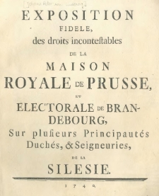 Exposition fidéle des droits incontestables de la Maison Royale de Prusse, et electorale de Brandebourg, sur plusieurs principautés, duchés, & seigneuries de la Silesie