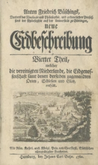 Anton Friedrichs Büschings, Doktors der Theologie und Philosophie, und ordentliche Professors der Philosophie auf der Universität zu Göttingen, neue Erdbeschreibung. Vierter Theil, welcher die vereinigten Niederlande, die Eidgenossenschaft samt denen derselben zugewandten Orten, Schlesien und Glatz, enthält