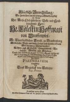Gl&uuml;cklich Verwechselung, der irdischen mit der ewigen Gl&uuml;ckseeligkeit, in welche ... Hr. C&ouml;lestin Hoffmann von Greiffenpfeil, Sr. Churf&uuml;rstlichen Durchl. zu Brandenburg Wolbestalter Rath und dieser Haupt- und Handel-Stadt... Burgermeister, ...