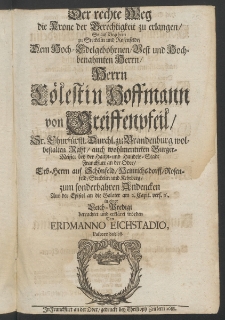 Der rechte Weg die Krone der Gerechtigkeit zu erlangen, ... dem ... Herrn Cölestin Hoffmann von Greiffenpfeil,... Burger-Meister bey der Haupt- und Handels-Stadt Franckfurt an der Oder, ... zum sonderbahren Andecken ... in einer Leich-Predigt ...