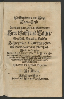 Die beschwinde und selige Todes-Post, als der ... Herr Gottfried Egger, Churf&uuml;rstl. Durchl. zu Sachsen Hochbestalter Commercien- und Accis-Rath, auch Ober-Postmeister in Leipzig, den X. Jul., A. 1684 in Seinem Erl&ouml;ser sanfft und seelig verschieden ..