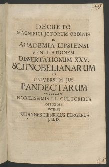 Decreto Magnifici ICTorum Ordinis in Academia Lipsiensi ventilationem Dissertationum XXV. Schnobelianarum ad universum ius pandectarum publicam Nobilissimis LL. Cultoribus officiose intimat Iohannes Henricus Bergerus