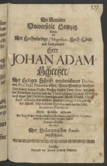 Die betrübte Universität Leipzig, welche aus der Hochwürdige ... Herr Johann Adam Schertzer, der Heiligen Schrifft weitberühmter Doctor, und Prof. Publ. Primarius alhier, Dom-Probst zu Budisin des hohen freyen Stiffts Meissen Eltister Dom-Herr, wie auch der Polnischen Nation ...
