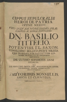 Cippus sepulcralis, heroi de patria optime merito Viro ... Nobilissimo ... Basilio Tittelio, Potentiss. El. Saxon. Consiliario Bellico ... die ultimo superioris anni extincto, sed die paenultimo demum Febr., anni huius M.DC.LXXXIII. sollennissimis exequiis condecorato erectus publice ...
