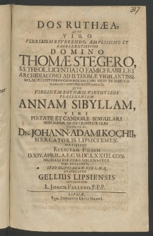Dos Ruthaea, quam Viro ... Thomae Stegero, SS. Theol. Licentiato Famigerabili..., quam Virginem Ruthaeis ... Annam Sibyllam, viri pietate et candore singulari non minus, quam gravitate olim conspicui, Dn. Johann - Adami Kochii, ...