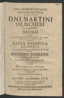 Applausus hymenaeus nuptiarum festivitati Clarissimi Dni. Martini Hilischeri ... sponsi cum Lectissima ... Virgine Anna Amanda Lischwica, ... Viri ... Iosephi Lischwicii n.t. Consulis Civitatis Laubanensis Meretissimi filia dilecta sponsa die 11. Decembris, A.O.R. 1681 solenniter celebratae ...