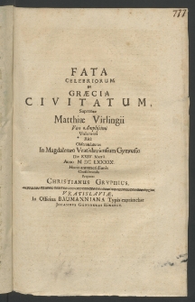 Fata celebriorum in Graecia civitatum supremae Matthiae Virlingii Viri Amplissimi voluntati rite obsecundaturus in Magdalenaeo Vratislaviensium Gymnasio die 24. Martii, Anno 1689. horis antemeridianis consideranda proponet ...