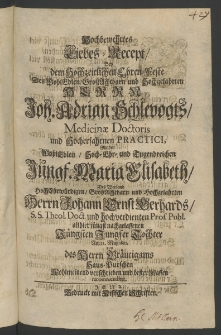 Hochbewehrtes Liebes- Recept, bey dem hochzeitlichen Ehren-Feste des ... Herrn Joh. Adrian Schlevogts, Medicinae Doctoris,... mit der ... Jüngf. Maria Elisabeth, des Weyland ... Herrn Johann Ernst Berhards, S.S. Theol. Doctoris ... allhier jüngst nachgelassenen ...