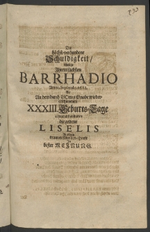 Die höchstverbundene Schuldigkeit, welche ihrem liebsten Barrhadio am 10. Septembr. 1682. als an dem durch Gottes Gnade wiedererschienenen XXXIII. Geburts- Tage erfreulichst abstattete die getreue Liselis aus dem Braunen Monden- Hause in bester Meinung