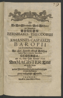 Als die Wol-Ehrenveste ... Herren Bernhard. Theodorus und Iohannes Casparus Baropii von Dortmund aus Westphalen, der Heil. Schrifft eiffrigst Beflissene auff der Welt-ber&uuml;hmten Universit&auml;t Leipzig, am 26. Neu-Jahr Monats 1688. den Magister Titel mit ...