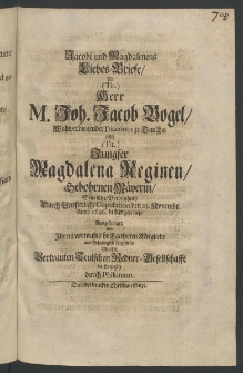 Jacobi und Magdalenens Liebes-Briefe, als Herr Joh. Jacob Vogel, ... Diaconus zu Taucha, mit Jungfer Magdalena Reginen, gebohrnen M&auml;yerin, sein Ehe-Verb&uuml;ndniss durch priesterliche Copulation den 23. Novembr., Anno 1686. best&auml;tigen liess, ausgefertiget...