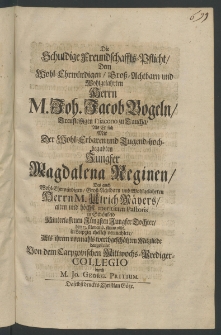 Die schuldige Freundschafft-Pflicht, dem ... Herrn Joh. Jacob Vogeln, ... Diacono zu Taucha, als er sich mit der ... Jungfer Magdalena Reginen, des ... Herrn Ulrich Mäyers [...]